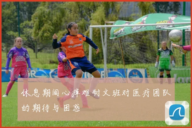 休息期间心痒难耐文班对医疗团队的期待与困惑