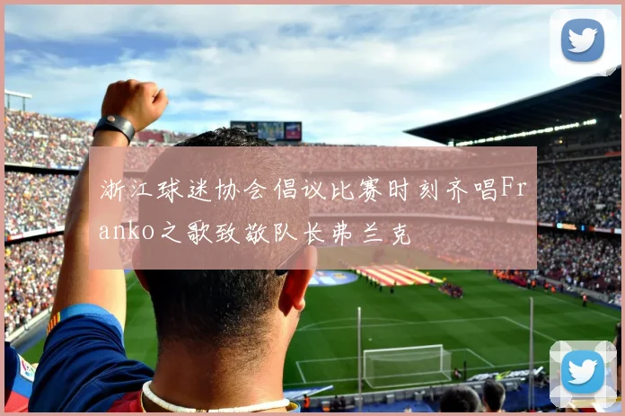 浙江球迷协会倡议比赛时刻齐唱Franko之歌致敬队长弗兰克
