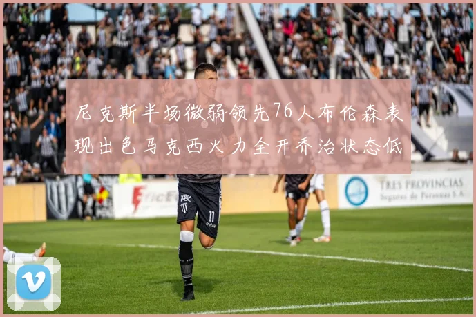 尼克斯半场微弱领先76人布伦森表现出色马克西火力全开乔治状态低迷