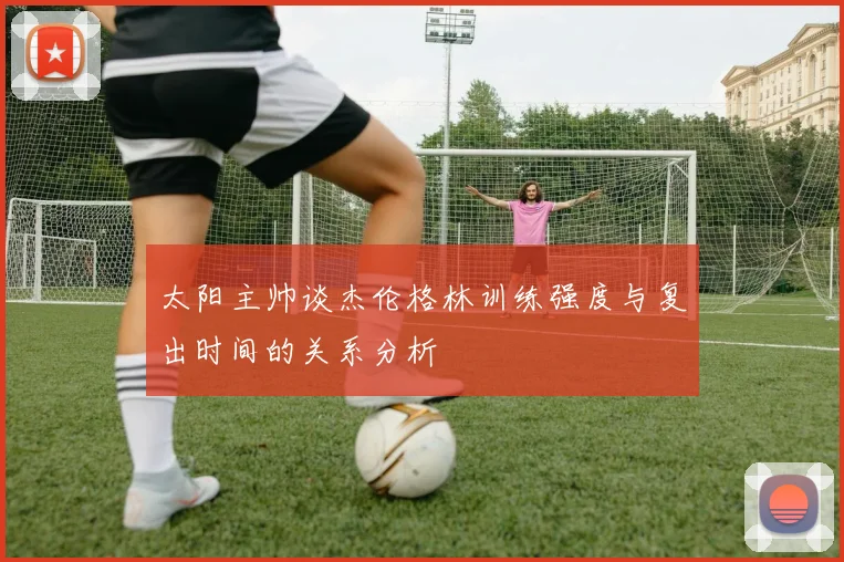 太阳主帅谈杰伦格林训练强度与复出时间的关系分析