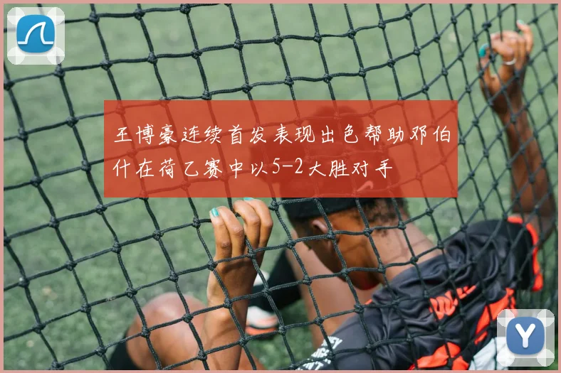 王博豪连续首发表现出色帮助邓伯什在荷乙赛中以5-2大胜对手