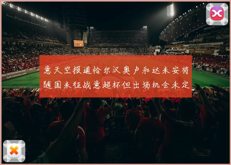意天空报道恰尔汉奥卢和达米安将随国米征战意超杯但出场机会未定