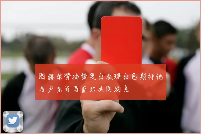 图赫尔赞梅努复出表现出色期待他与卢克肖马奎尔共同发光