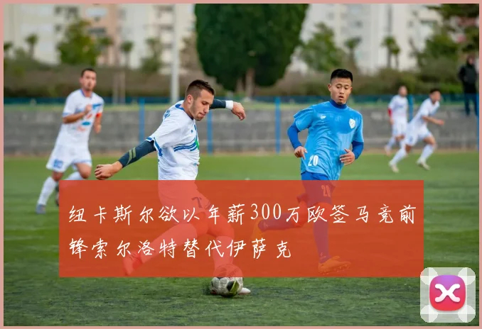 纽卡斯尔欲以年薪300万欧签马竞前锋索尔洛特替代伊萨克