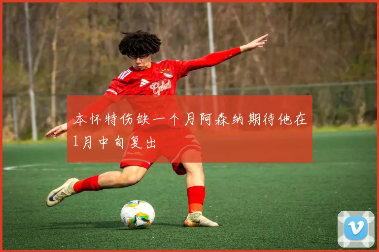 本怀特伤缺一个月阿森纳期待他在1月中旬复出