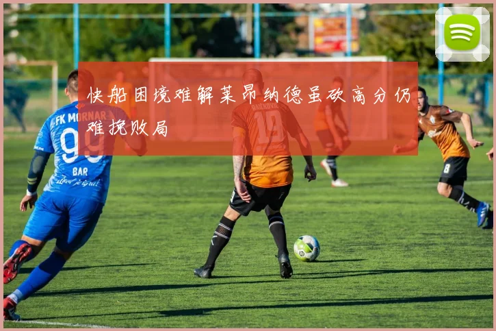 快船困境难解莱昂纳德虽砍高分仍难挽败局