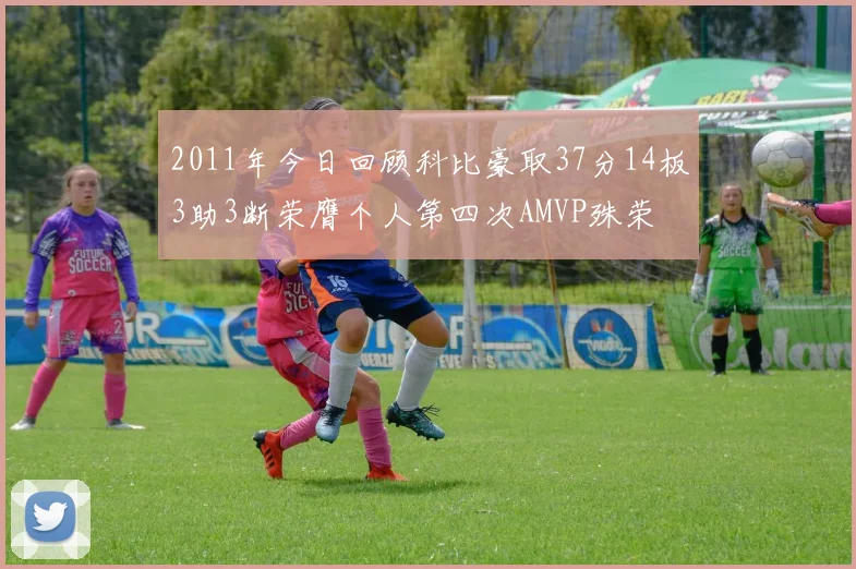 2011年今日回顾科比豪取37分14板3助3断荣膺个人第四次AMVP殊荣