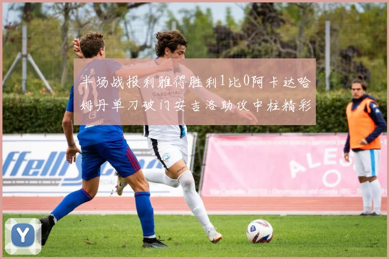半场战报利雅得胜利1比0阿卡达哈姆丹单刀破门安吉洛助攻中柱精彩瞬间