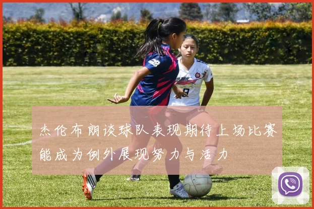 杰伦布朗谈球队表现期待上场比赛能成为例外展现努力与活力