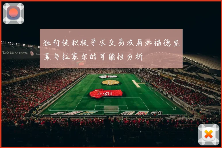 独行侠积极寻求交易浓眉加福德克莱与拉塞尔的可能性分析