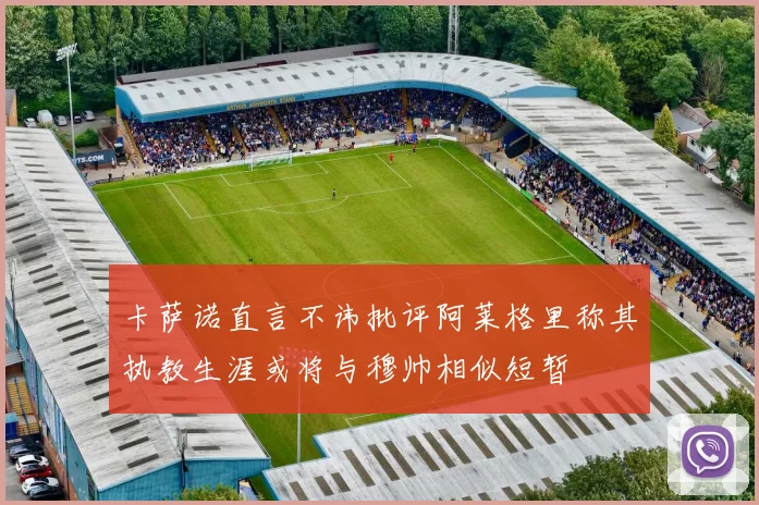 卡萨诺直言不讳批评阿莱格里称其执教生涯或将与穆帅相似短暂