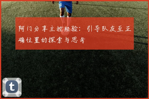 阿门分享主控经验：引导队友至正确位置的探索与思考