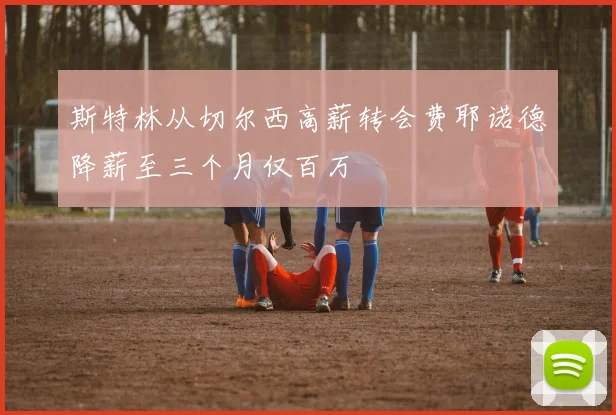 斯特林从切尔西高薪转会费耶诺德降薪至三个月仅百万