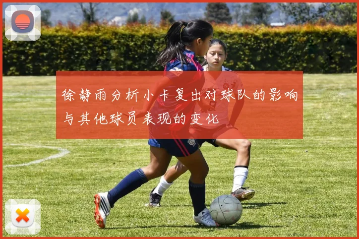 徐静雨分析小卡复出对球队的影响与其他球员表现的变化