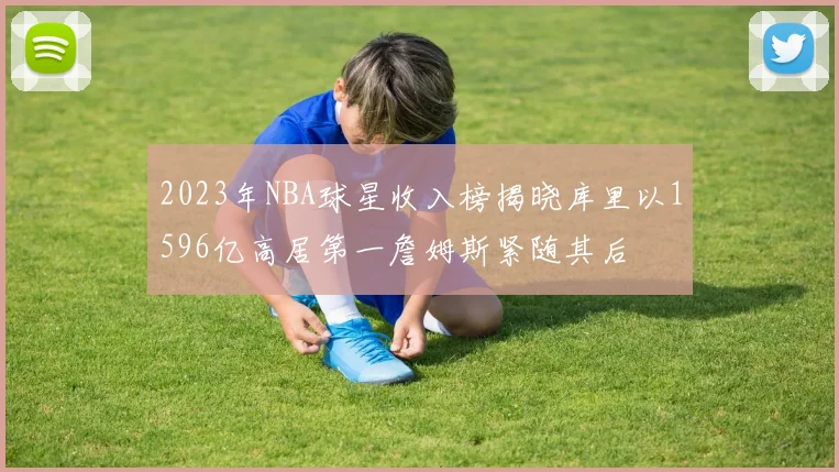 2023年NBA球星收入榜揭晓库里以1596亿高居第一詹姆斯紧随其后
