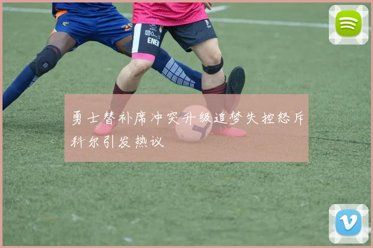 勇士替补席冲突升级追梦失控怒斥科尔引发热议