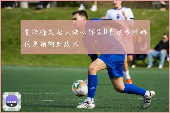 曼联确定七人核心阵容B费达洛特姆伯莫领衔新战术