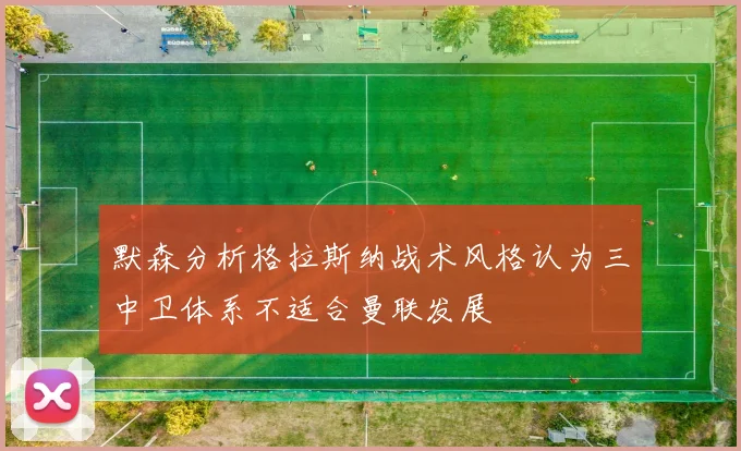 默森分析格拉斯纳战术风格认为三中卫体系不适合曼联发展