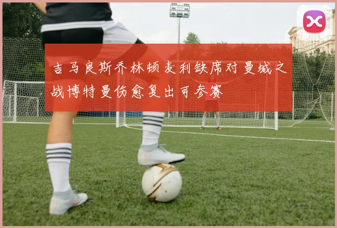 吉马良斯乔林顿麦利缺席对曼城之战博特曼伤愈复出可参赛