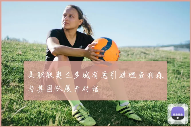 美职联奥兰多城有意引进理查利森与其团队展开对话