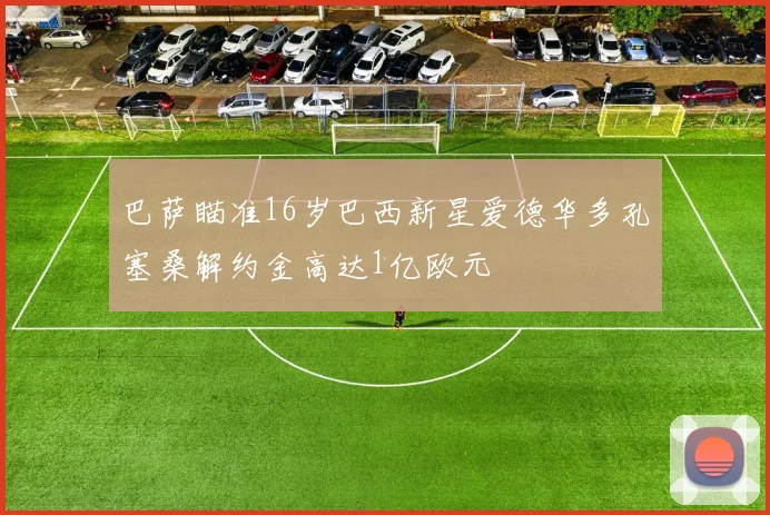 巴萨瞄准16岁巴西新星爱德华多孔塞桑解约金高达1亿欧元