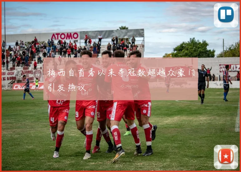 梅西自首秀以来夺冠数超越众豪门引发热议