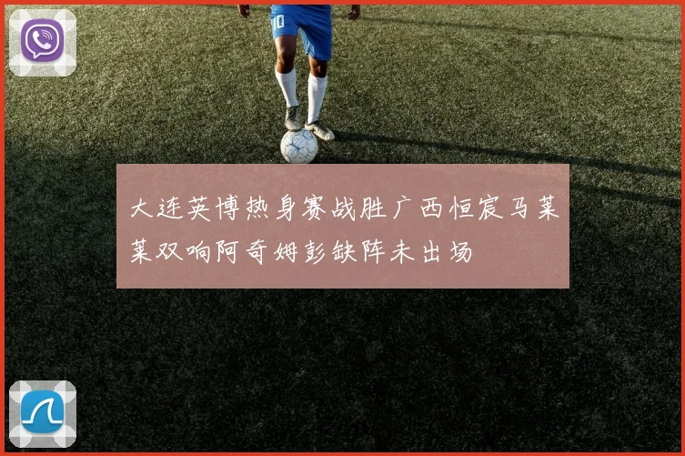 大连英博热身赛战胜广西恒宸马莱莱双响阿奇姆彭缺阵未出场