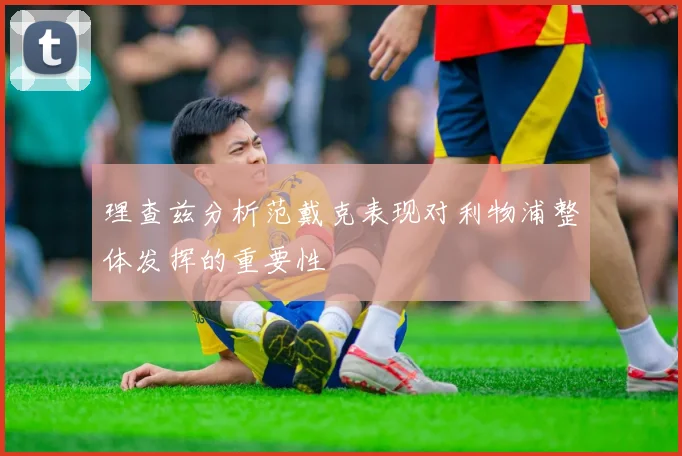 理查兹分析范戴克表现对利物浦整体发挥的重要性