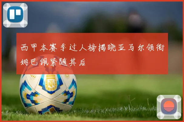 西甲本赛季过人榜揭晓亚马尔领衔姆巴佩紧随其后