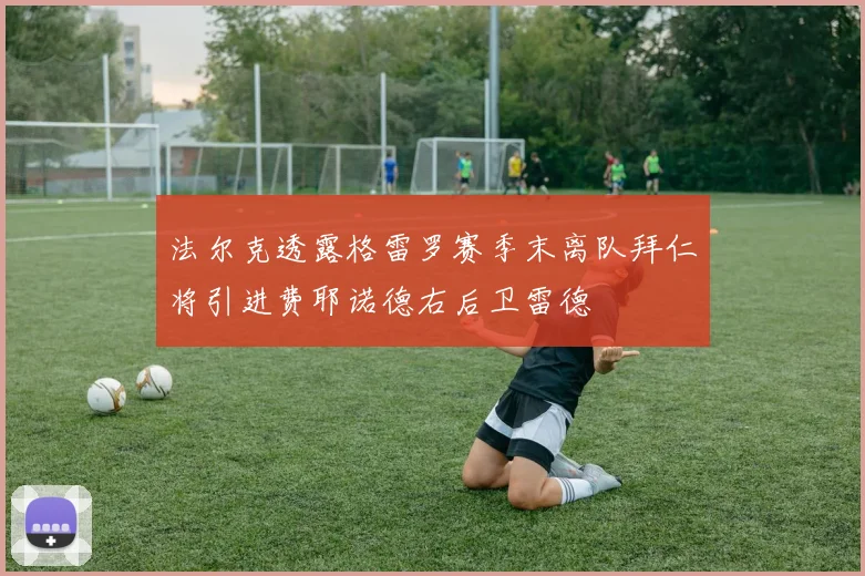 法尔克透露格雷罗赛季末离队拜仁将引进费耶诺德右后卫雷德