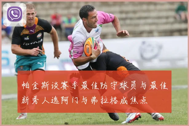 帕金斯谈赛季最佳防守球员与最佳新秀人选阿门与弗拉格成焦点